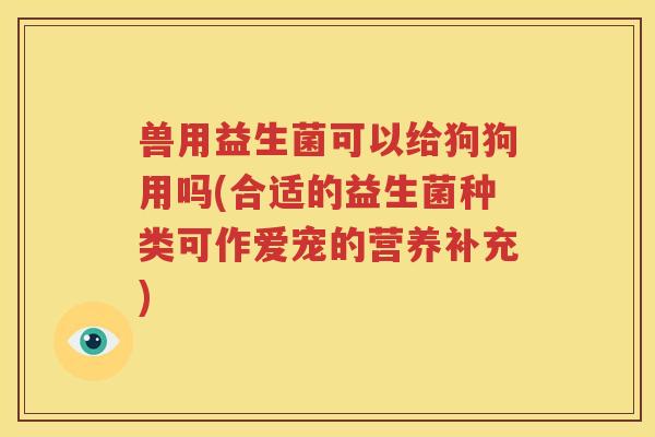 兽用益生菌可以给狗狗用吗(合适的益生菌种类可作爱宠的营养补充)