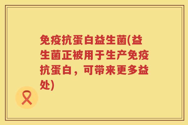 免疫抗蛋白益生菌(益生菌正被用于生产免疫抗蛋白，可带来更多益处)