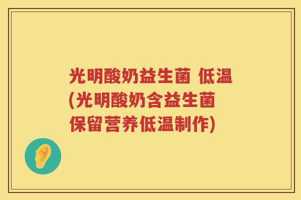 光明酸奶益生菌 低温(光明酸奶含益生菌 保留营养低温制作)