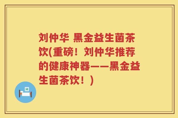 刘仲华 黑金益生菌茶饮(重磅！刘仲华推荐的健康神器——黑金益生菌茶饮！)
