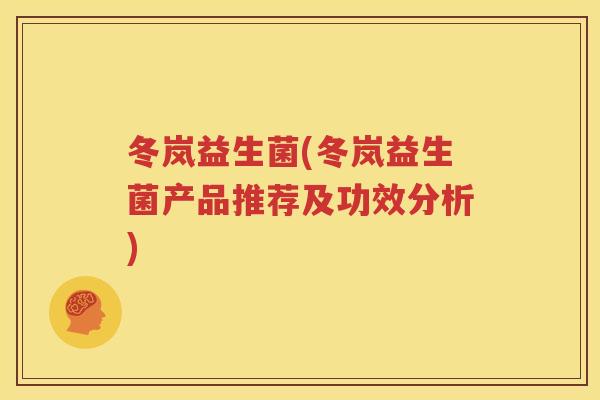 冬岚益生菌(冬岚益生菌产品推荐及功效分析)