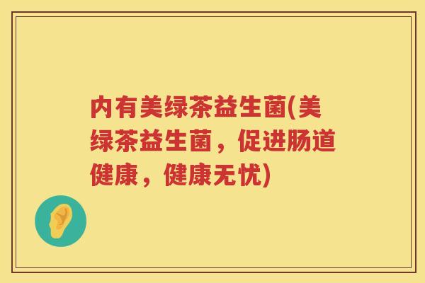 内有美绿茶益生菌(美绿茶益生菌，促进肠道健康，健康无忧)