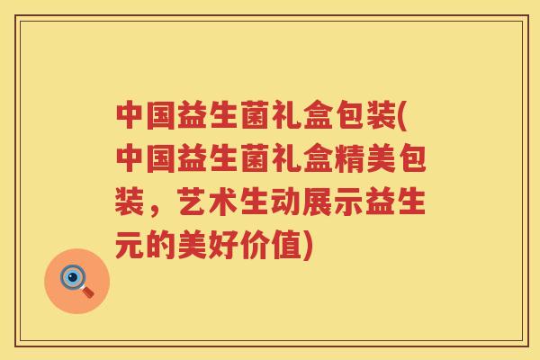 中国益生菌礼盒包装(中国益生菌礼盒精美包装，艺术生动展示益生元的美好价值)