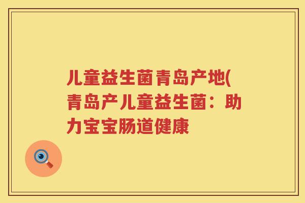 儿童益生菌青岛产地(青岛产儿童益生菌：助力宝宝肠道健康