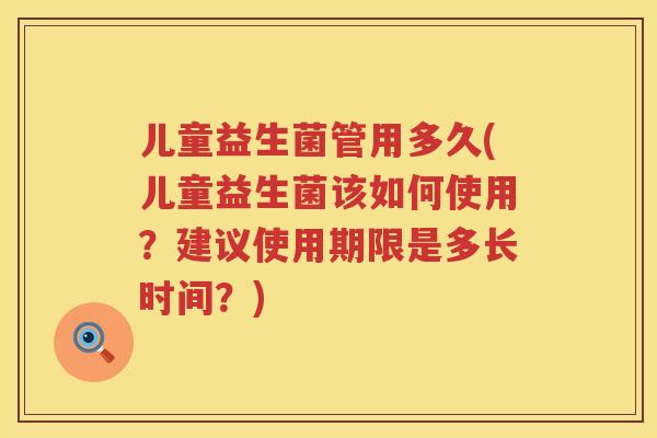 儿童益生菌管用多久(儿童益生菌该如何使用？建议使用期限是多长时间？)