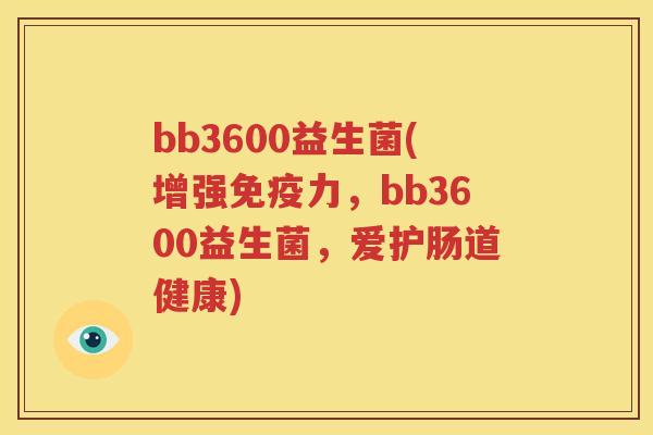 bb3600益生菌(增强免疫力，bb3600益生菌，爱护肠道健康)