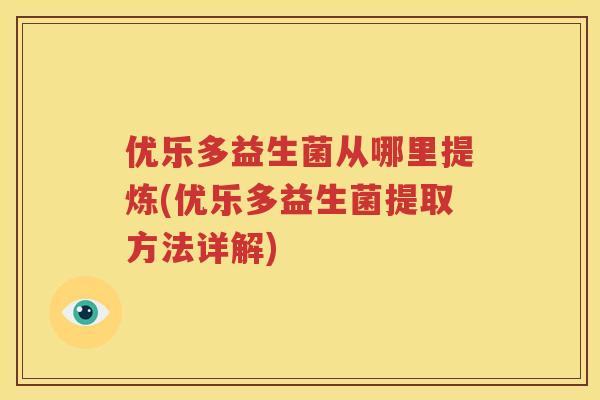 优乐多益生菌从哪里提炼(优乐多益生菌提取方法详解)
