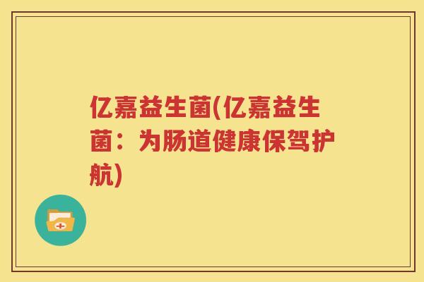 亿嘉益生菌(亿嘉益生菌：为肠道健康保驾护航)
