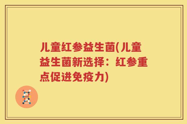 儿童红参益生菌(儿童益生菌新选择：红参重点促进免疫力)