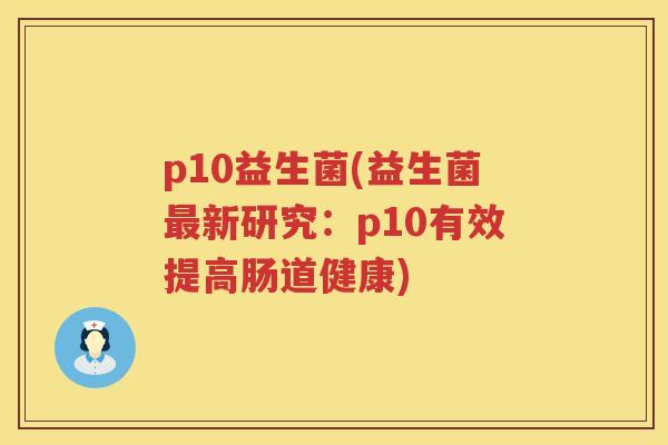 p10益生菌(益生菌最新研究：p10有效提高肠道健康)