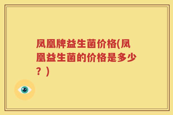 凤凰牌益生菌价格(凤凰益生菌的价格是多少？)