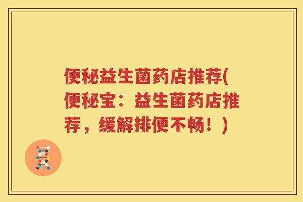 便秘益生菌药店推荐(便秘宝：益生菌药店推荐，缓解排便不畅！)