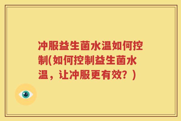 冲服益生菌水温如何控制(如何控制益生菌水温，让冲服更有效？)