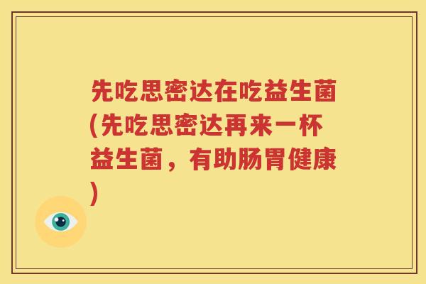 先吃思密达在吃益生菌(先吃思密达再来一杯益生菌，有助肠胃健康)