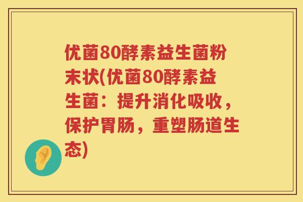 优菌80酵素益生菌粉末状(优菌80酵素益生菌：提升消化吸收，保护胃肠，重塑肠道生态)