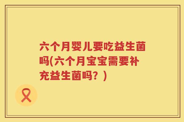 六个月婴儿要吃益生菌吗(六个月宝宝需要补充益生菌吗？)