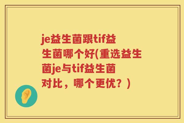 je益生菌跟tif益生菌哪个好(重选益生菌je与tif益生菌对比，哪个更优？)
