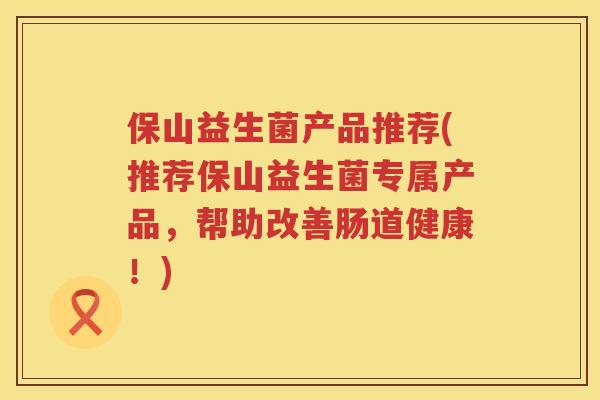 保山益生菌产品推荐(推荐保山益生菌专属产品，帮助改善肠道健康！)