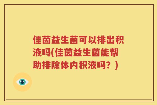 佳茵益生菌可以排出积液吗(佳茵益生菌能帮助排除体内积液吗？)