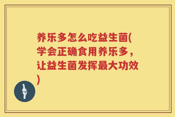 养乐多怎么吃益生菌(学会正确食用养乐多，让益生菌发挥最大功效)