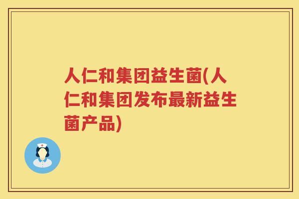 人仁和集团益生菌(人仁和集团发布最新益生菌产品)