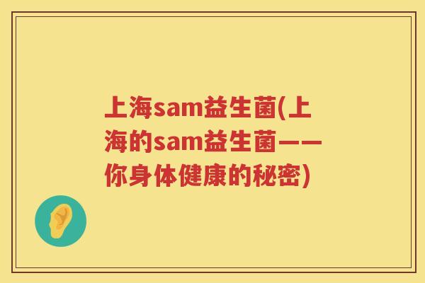 上海sam益生菌(上海的sam益生菌——你身体健康的秘密)