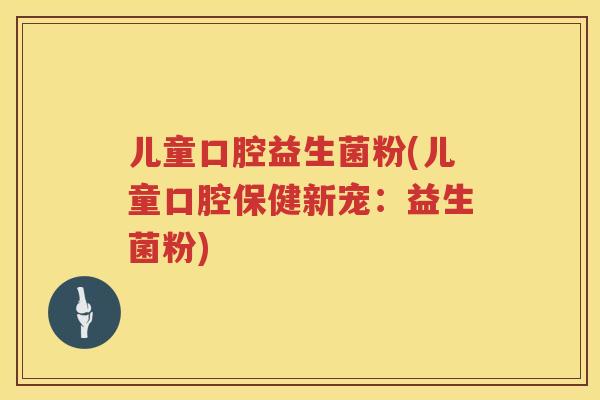 儿童口腔益生菌粉(儿童口腔保健新宠：益生菌粉)