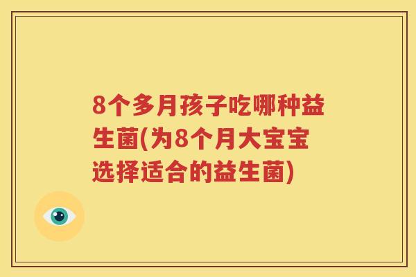 8个多月孩子吃哪种益生菌(为8个月大宝宝选择适合的益生菌)