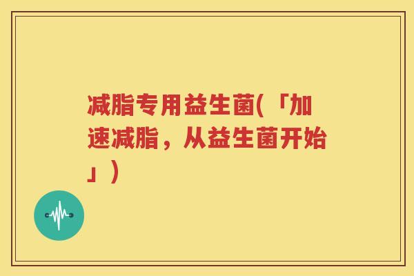 减脂专用益生菌(「加速减脂，从益生菌开始」)