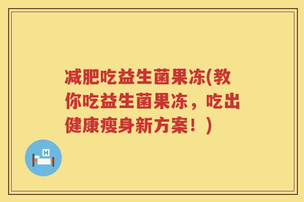 减肥吃益生菌果冻(教你吃益生菌果冻，吃出健康瘦身新方案！)