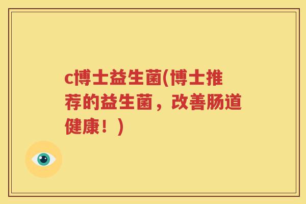 c博士益生菌(博士推荐的益生菌，改善肠道健康！)