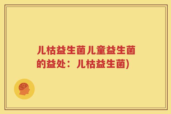 儿枯益生菌儿童益生菌的益处：儿枯益生菌)