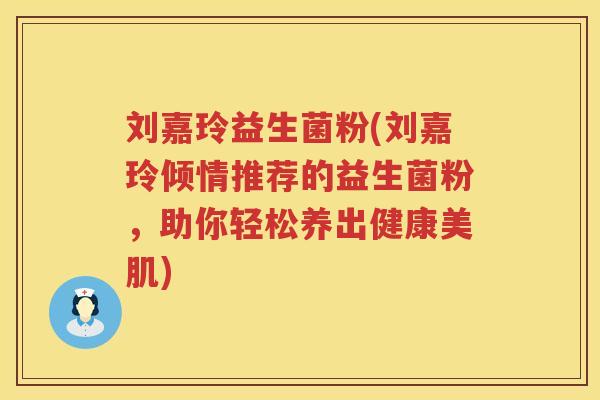 刘嘉玲益生菌粉(刘嘉玲倾情推荐的益生菌粉，助你轻松养出健康美肌)
