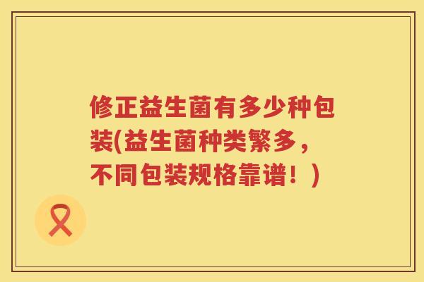 修正益生菌有多少种包装(益生菌种类繁多，不同包装规格靠谱！)