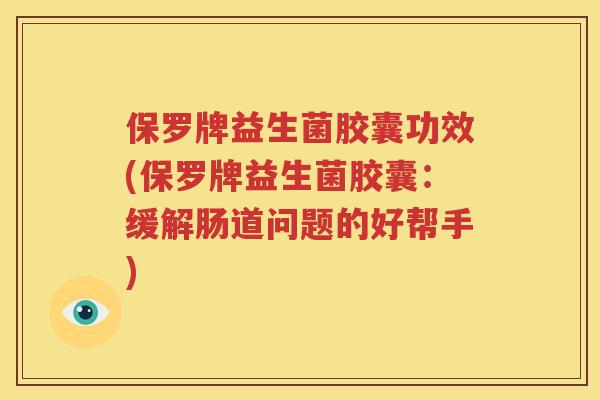 保罗牌益生菌胶囊功效(保罗牌益生菌胶囊：缓解肠道问题的好帮手)