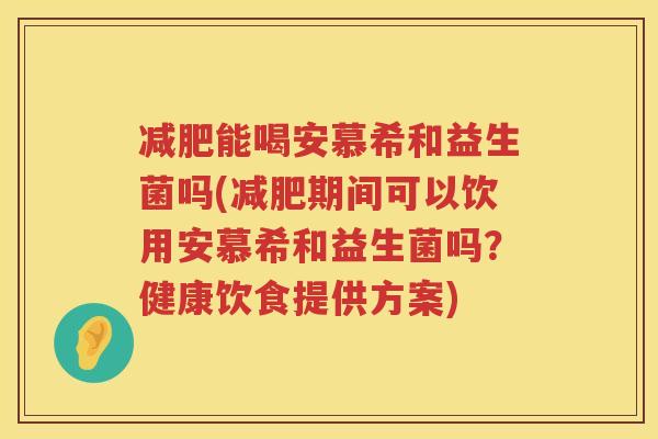 减肥能喝安慕希和益生菌吗(减肥期间可以饮用安慕希和益生菌吗？健康饮食提供方案)