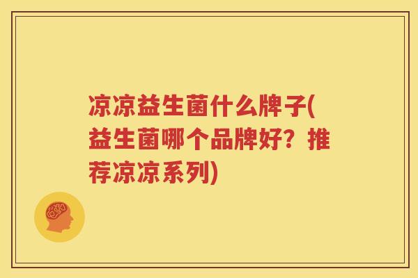 凉凉益生菌什么牌子(益生菌哪个品牌好？推荐凉凉系列)