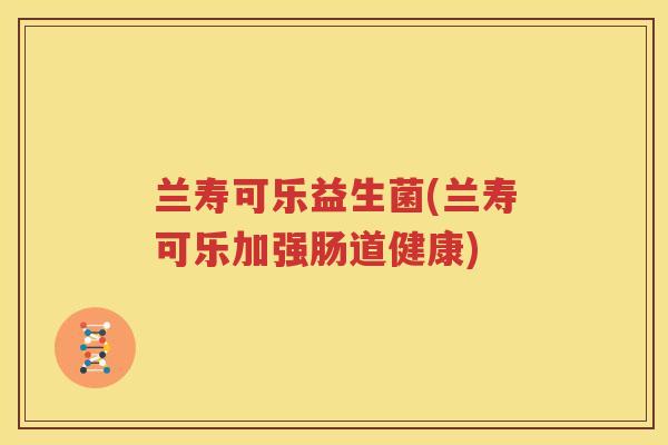 兰寿可乐益生菌(兰寿可乐加强肠道健康)