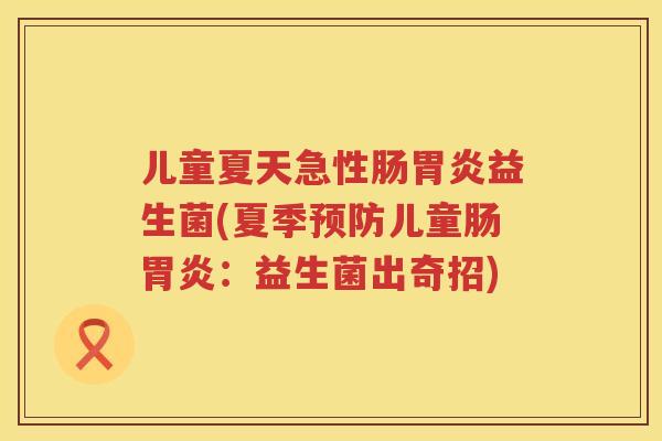 儿童夏天急性肠胃炎益生菌(夏季预防儿童肠胃炎：益生菌出奇招)