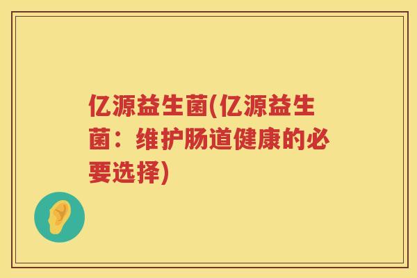 亿源益生菌(亿源益生菌：维护肠道健康的必要选择)