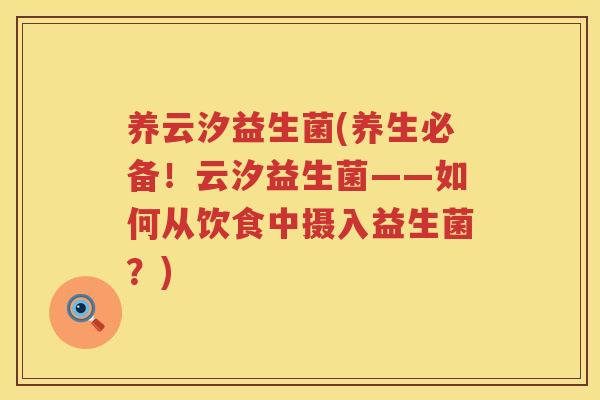 养云汐益生菌(养生必备！云汐益生菌——如何从饮食中摄入益生菌？)