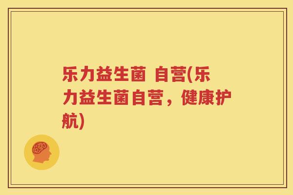 乐力益生菌 自营(乐力益生菌自营，健康护航)