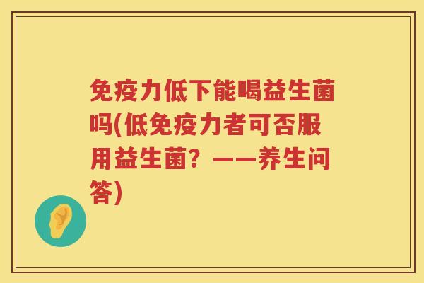 免疫力低下能喝益生菌吗(低免疫力者可否服用益生菌？——养生问答)