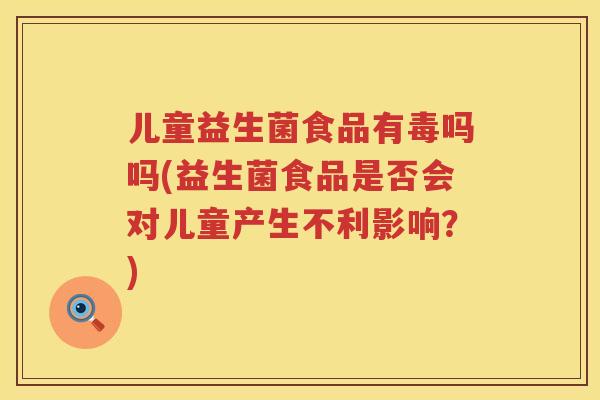 儿童益生菌食品有毒吗吗(益生菌食品是否会对儿童产生不利影响？)