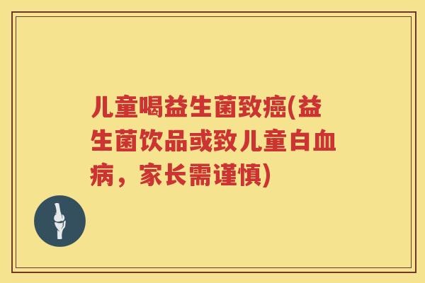 儿童喝益生菌致癌(益生菌饮品或致儿童白血病，家长需谨慎)