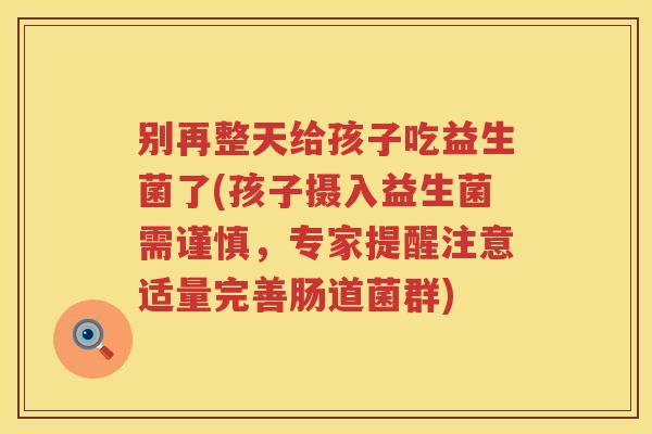 别再整天给孩子吃益生菌了(孩子摄入益生菌需谨慎，专家提醒注意适量完善肠道菌群)