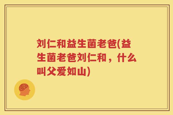 刘仁和益生菌老爸(益生菌老爸刘仁和，什么叫父爱如山)