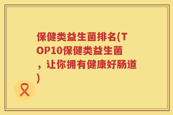 保健类益生菌排名(TOP10保健类益生菌，让你拥有健康好肠道)