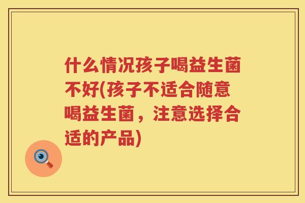 什么情况孩子喝益生菌不好(孩子不适合随意喝益生菌，注意选择合适的产品)