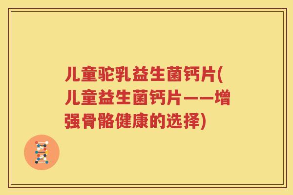 儿童驼乳益生菌钙片(儿童益生菌钙片——增强骨骼健康的选择)